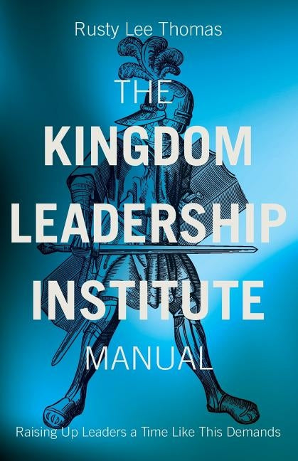 The Kingdom Leadership Institute Manual: Raising Up Leaders a Time Like This Demands by Thomas, Rusty Lee