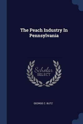 The Peach Industry In Pennsylvania by Butz, George C.
