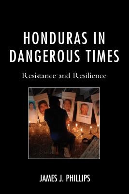 Honduras in Dangerous Times: Resistance and Resilience by Phillips, James J.