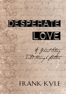 Desperate Love: A Ghost Story Told through Letters by Kyle, Frank