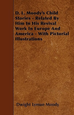 D. L. Moody's Child Stories - Related By Him In His Revival Work In Europe And America - With Pictorial Illustrations by Moody, Dwight Lyman