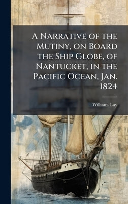 A Narrative of the Mutiny, on Board the Ship Globe, of Nantucket, in the Pacific Ocean, Jan. 1824 by Lay, William