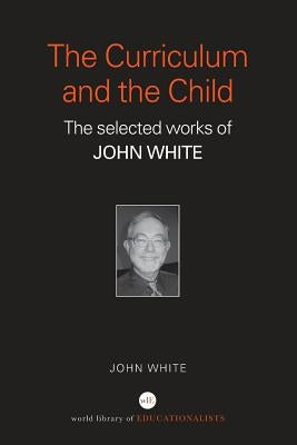 The Curriculum and the Child: The Selected Works of John White by White, John