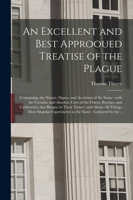 An Excellent and Best Approoued Treatise of the Plague: Containing, the Nature, Signes, and Accidents of the Same: With the Certaine and Absolute Cure by Thayre, Thomas