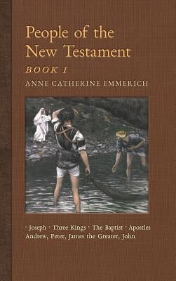 People of the New Testament, Book I: Joseph, the Three Kings, John the Baptist & Four Apostles (Andrew, Peter, James the Greater, John) by Emmerich, Anne Catherine
