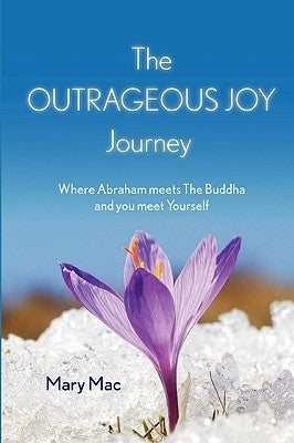 The OUTRAGEOUS JOY Journey: Where Abraham meets The Buddha and you meet Yourself by Mac, Mary