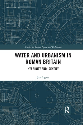 Water and Urbanism in Roman Britain: Hybridity and Identity by Ingate, Jay