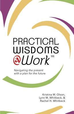 Practical Wisdoms @ Work: Navigating the present with a plan for the future by Whitbeck, Lynn W.
