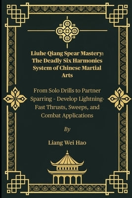 Liuhe Qiang Spear Mastery: The Deadly Six Harmonies System of Chinese Martial Arts: From Solo Drills to Partner Sparring - Develop Lightning-Fast Thru by Hao, Liang Wei