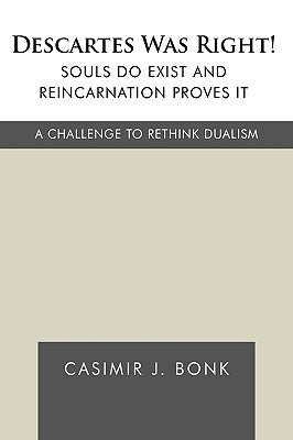 Descartes Was Right! Souls Do Exist and Reincarnation Proves It: A Challenge to Rethink Dualism by Casimir J. Bonk, J. Bonk