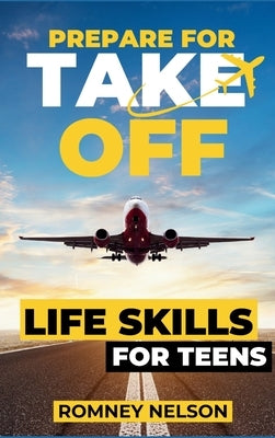 Prepare For Take Off - Life Skills for Teens: The Complete Teenagers Guide to Practical Skills for Life After High School and Beyond Travel, Budgeting by Nelson, Romney