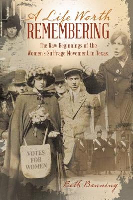 A Life Worth Remembering: The Raw Beginnings of the Women's Suffrage Movement in Texas. by Banning, Beth