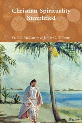 Christian Spirituality Simplified by James C. Tibbetts, Bill McCarthy &.