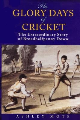 The Glory Days of Cricket: The Extraordinary Story of Broadhalfpenny Down by Mote, Ashley