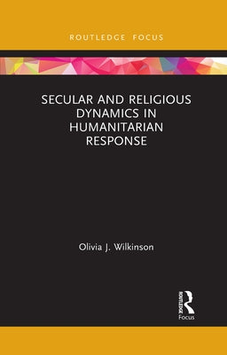 Secular and Religious Dynamics in Humanitarian Response by Wilkinson, Olivia J.