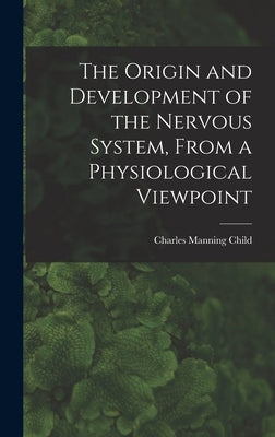The Origin and Development of the Nervous System, From a Physiological Viewpoint by Child, Charles Manning