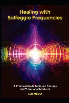 Healing with Solfeggio Frequencies: A Practical Guide to Sound Therapy and Vibrational Medicine by Media, Llh