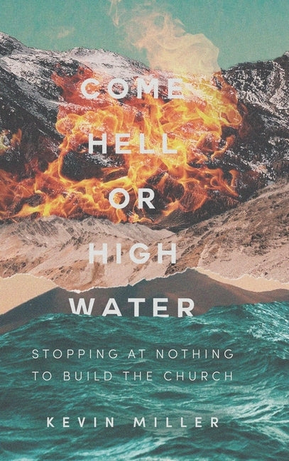 Come Hell or High Water: Stopping at Nothing to Build the Church by Miller, Kevin