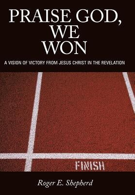 Praise God, We Won: A Vision of Victory from Jesus Christ in the Revelation by Shepherd, Roger E.