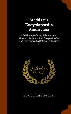 Stoddart's Encyclopaedia Americana: A Dictionary Of Arts, Sciences, And General Literature, And Companion To The Encyclopaedia Britannica, Volume 3 by Inc, Encyclopaedia Britannica