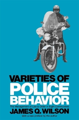 Varieties of Police Behavior: The Management of Law and Order in Eight Communities, with a New Preface by the Author by Wilson, James Q.