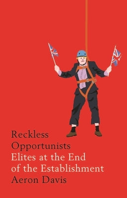 Reckless Opportunists: Elites at the End of the Establishment by Davis, Aeron