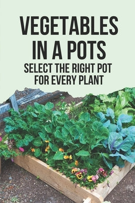 Vegetables In A Pots: Select The Right Pot For Every Plant: Unique Container Gardening Ideas by Lenker, Maisie