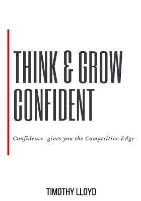 Think & Grow Confident: Confidence Is the Competitive Edge by Lloyd, Timothy