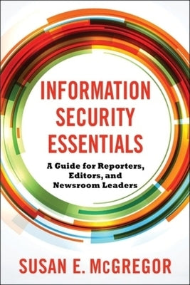Information Security Essentials: A Guide for Reporters, Editors, and Newsroom Leaders by McGregor, Susan E.