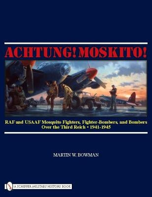 Achtung! Moskito!: RAF and Usaaf Mosquito Fighters, Fighter-Bombers, and Bombers Over the Third Reich, 1941-1945 by Bowman, Martin W.