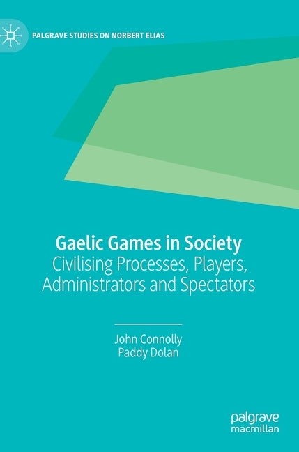 Gaelic Games in Society: Civilising Processes, Players, Administrators and Spectators by Connolly, John