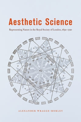 Aesthetic Science: Representing Nature in the Royal Society of London, 1650-1720 by Wragge-Morley, Alexander
