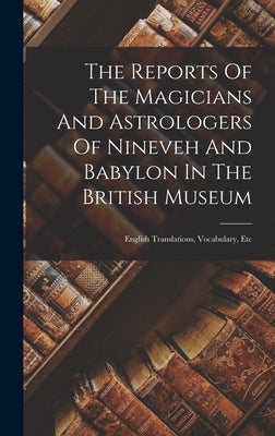 The Reports Of The Magicians And Astrologers Of Nineveh And Babylon In The British Museum: English Translations, Vocabulary, Etc by Anonymous