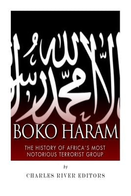 Boko Haram: The History of Africa's Most Notorious Terrorist Group by Charles River Editors
