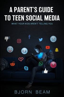 A Parent's Guide to Teen Social Media: What Your Kids Aren't Telling You by Beam, Bjorn