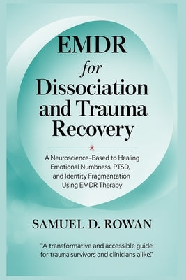 EMDR for Dissociation and Trauma Recovery: A Neuroscience-Based Guide to Healing Emotional Numbness, PTSD, and Identity Fragmentation Using EMDR Thera by Rowan, Samuel D.