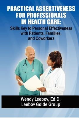 Practical Assertiveness for Professionals in Health Care: Skills Key to Personal Effectiveness with Patients, Families, and Coworkers by Leebov Ed D., Wendy
