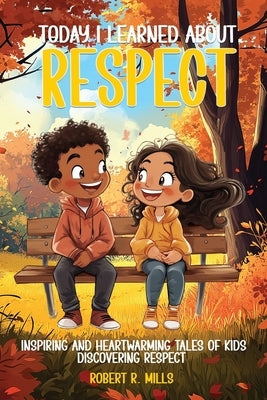 Today I Learned About...Respect: Inspiring and Heartwarming Tales of Kids Discovering Respect by Mills, Robert R.