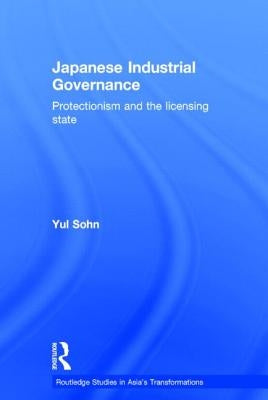 Japanese Industrial Governance: Protectionism and the Licensing State by Sohn, Yul