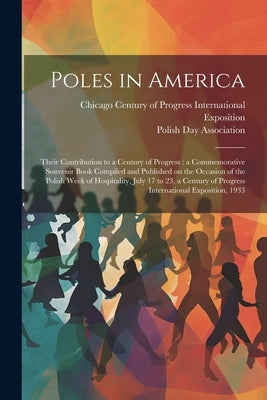Poles in America: Their Contribution to a Century of Progress: a Commemorative Souvenir Book Compiled and Published on the Occasion of t by Chicago (Ill ) Century of Progress in