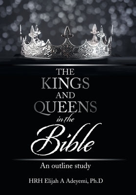 The Kings and Queens in the Bible: An Outline Study by Adeyemi Ph. D., Hrh Elijah a.