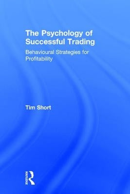 The Psychology of Successful Trading: Behavioural Strategies for Profitability by Short, Tim