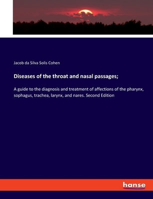 Diseases of the throat and nasal passages;: A guide to the diagnosis and treatment of affections of the pharynx, sophagus, trachea, larynx, and nares. by Cohen, Jacob Da Silva Solis