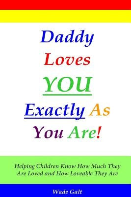 Daddy Loves You Exactly As You Are!: Helping Children Know How Much They Are Loved and How Loveable They Are by Galt, Wade