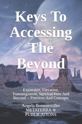 Keys To Accessing The Beyond: Expansion, Elevation, Transmigration, Survival Here And Beyond - Practices And Concepts by Browne-Miller, Angela