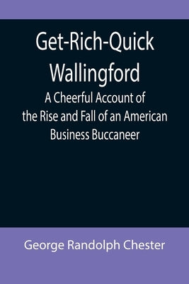 Get-Rich-Quick Wallingford; A Cheerful Account of the Rise and Fall of an American Business Buccaneer by Randolph Chester, George