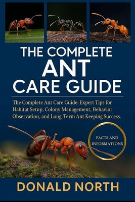 The Complete Ant Care Guide: The Complete Ant Care Guide: Expert Tips for Habitat Setup, Colony Management, Behavior Observation, and Long-Term Ant Ke by North, Donald
