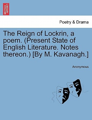 The Reign of Lockrin, a Poem. (Present State of English Literature. Notes Thereon.) [By M. Kavanagh.] by Anonymous