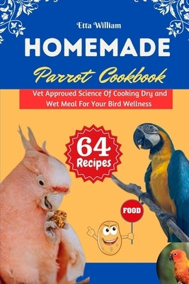 Homemade Parrot Cookbook: Vet Approved Science Of Cooking Dry and Wet Meal For Your Bird Wellness by William, Etta