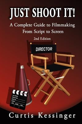 Just Shoot It!: A Complete Guide to Filmmaking From Script to Screen - 2nd Edition by Kessinger, Curtis